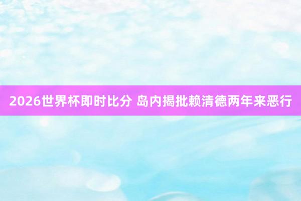 2026世界杯即时比分 岛内揭批赖清德两年来恶行