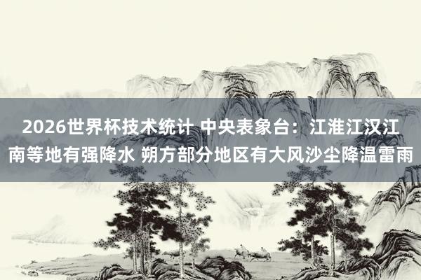 2026世界杯技术统计 中央表象台：江淮江汉江南等地有强降水 朔方部分地区有大风沙尘降温雷雨