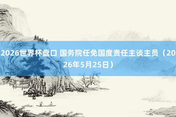 2026世界杯盘口 国务院任免国度责任主谈主员（2026年5月25日）