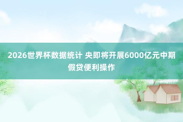 2026世界杯数据统计 央即将开展6000亿元中期假贷便利操作