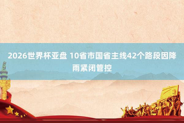 2026世界杯亚盘 10省市国省主线42个路段因降雨紧闭管控
