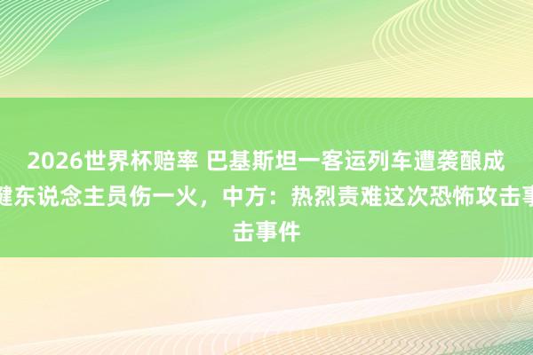 2026世界杯赔率 巴基斯坦一客运列车遭袭酿成关键东说念主员伤一火，中方：热烈责难这次恐怖攻击事件