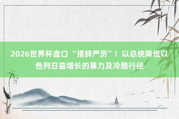 2026世界杯盘口 “措辞严厉”！以总统降低以色列日益增长的暴力及冷酷行径