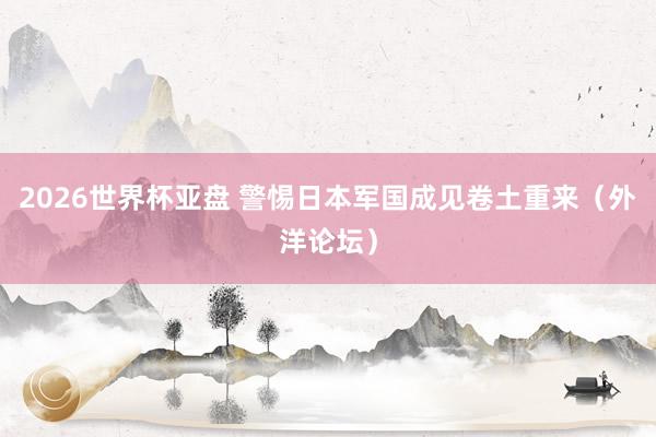 2026世界杯亚盘 警惕日本军国成见卷土重来（外洋论坛）