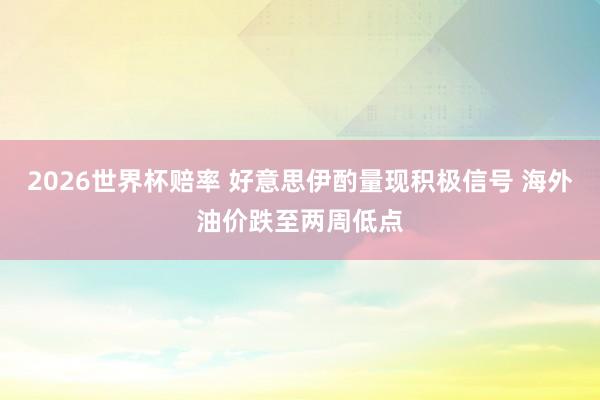 2026世界杯赔率 好意思伊酌量现积极信号 海外油价跌至两周低点