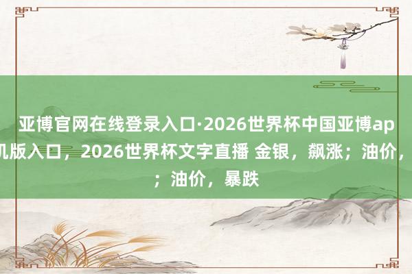 亚博官网在线登录入口·2026世界杯中国亚博app手机版入口，2026世界杯文字直播 金银，飙涨；油价，暴跌