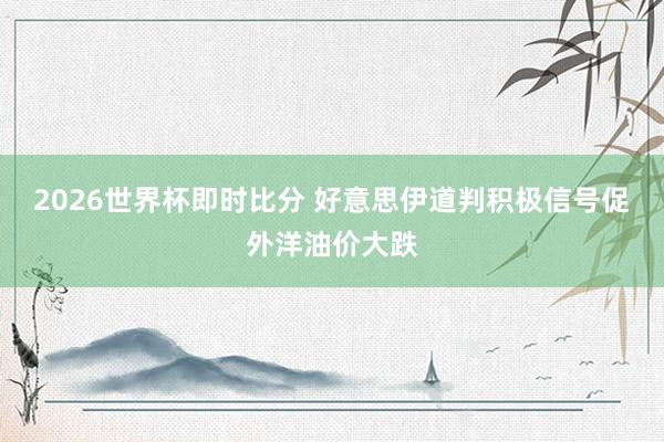 2026世界杯即时比分 好意思伊道判积极信号促外洋油价大跌