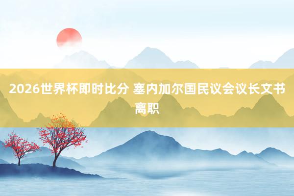 2026世界杯即时比分 塞内加尔国民议会议长文书离职