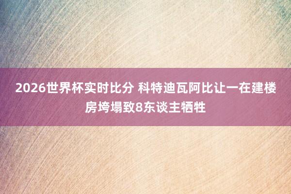 2026世界杯实时比分 科特迪瓦阿比让一在建楼房垮塌致8东谈主牺牲