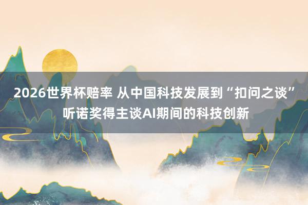 2026世界杯赔率 从中国科技发展到“扣问之谈” 听诺奖得主谈AI期间的科技创新