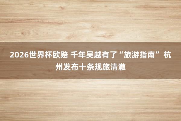 2026世界杯欧赔 千年吴越有了“旅游指南” 杭州发布十条规旅清澈