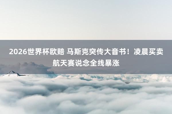 2026世界杯欧赔 马斯克突传大音书！凌晨买卖航天赛说念全线暴涨