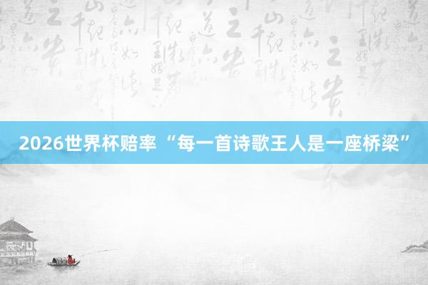 2026世界杯赔率 “每一首诗歌王人是一座桥梁”