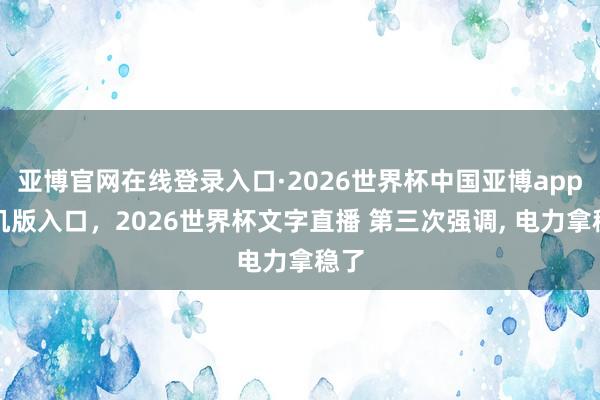 亚博官网在线登录入口·2026世界杯中国亚博app手机版入口，2026世界杯文字直播 第三次强调， 电力拿稳了