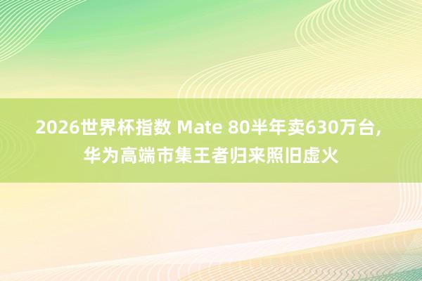 2026世界杯指数 Mate 80半年卖630万台, 华为高端市集王者归来照旧虚