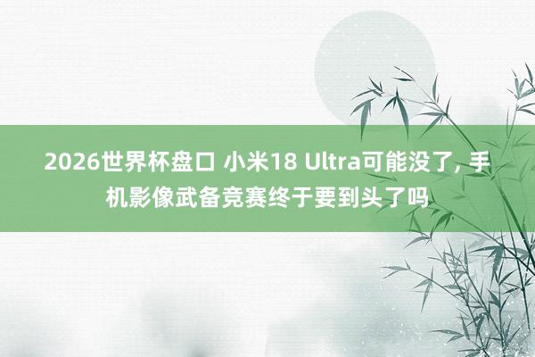 2026世界杯盘口 小米18 Ultra可能没了， 手机影像武备竞赛终于要到头了吗