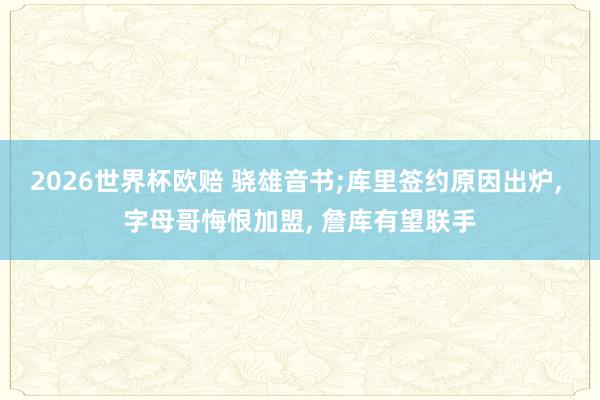 2026世界杯欧赔 骁雄音书;库里签约原因出炉， 字母哥悔恨加盟， 詹库有望联手
