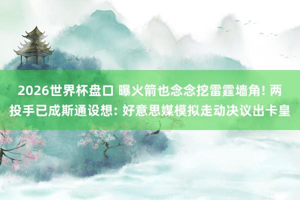 2026世界杯盘口 曝火箭也念念挖雷霆墙角! 两投手已成斯通设想: 好意思媒模拟走动决议出卡皇