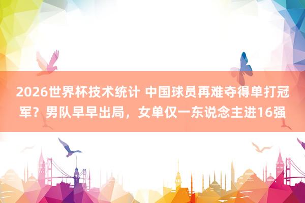 2026世界杯技术统计 中国球员再难夺得单打冠军？男队早早出局，女单仅一东说念主进16强
