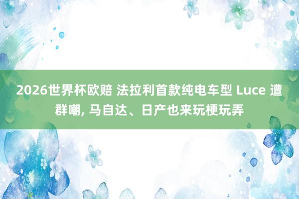 2026世界杯欧赔 法拉利首款纯电车型 Luce 遭群嘲， 马自达、日产也来玩梗玩弄