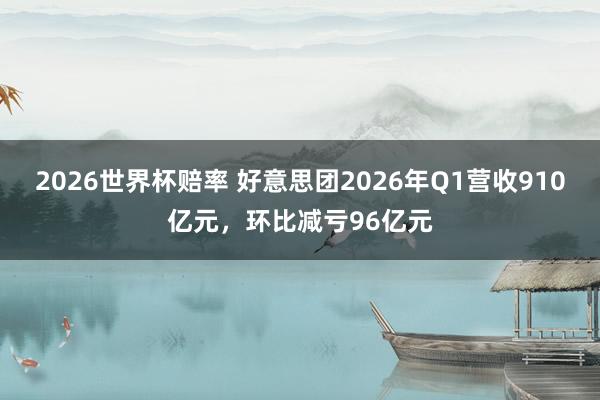 2026世界杯赔率 好意思团2026年Q1营收910亿元，环比减亏96亿元