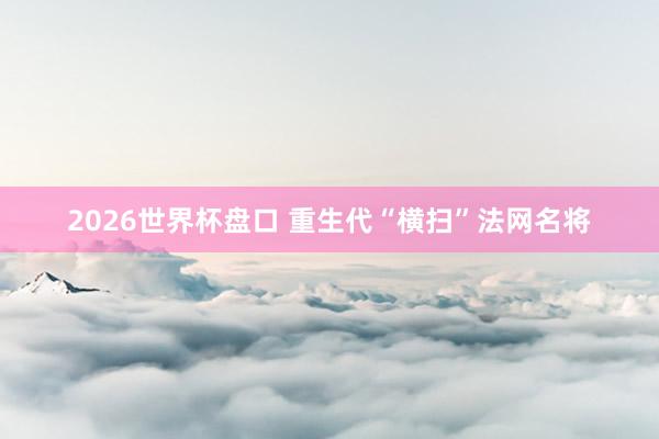 2026世界杯盘口 重生代“横扫”法网名将