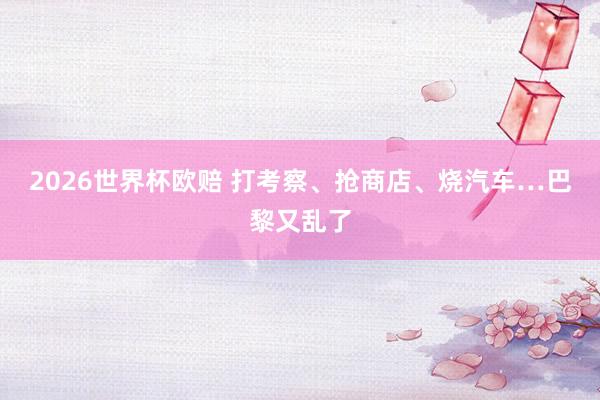 2026世界杯欧赔 打考察、抢商店、烧汽车…巴黎又乱了