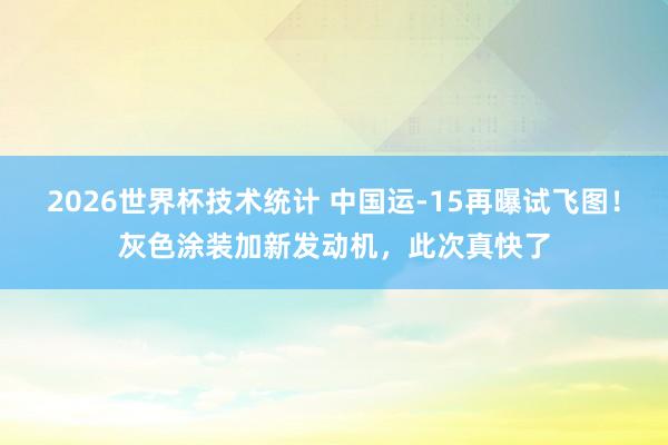 2026世界杯技术统计 中国运-15再曝试飞图！灰色涂装加新发动机，此次真快了