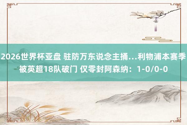 2026世界杯亚盘 驻防万东说念主捅…利物浦本赛季被英超18队破门 仅零封阿森纳：1-0/0-0