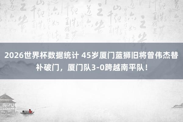 2026世界杯数据统计 45岁厦门蓝狮旧将曾伟杰替补破门，厦门队3-0跨越南平队！