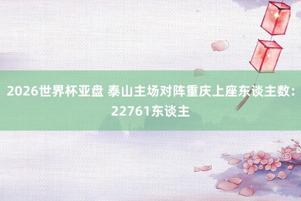 2026世界杯亚盘 泰山主场对阵重庆上座东谈主数：22761东谈主