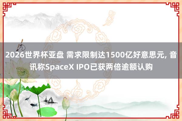2026世界杯亚盘 需求限制达1500亿好意思元， 音讯称SpaceX IPO已获两倍逾额认购