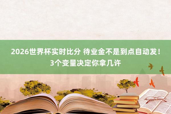 2026世界杯实时比分 待业金不是到点自动发！3个变量决定你拿几许