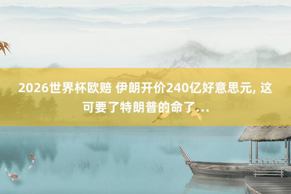 2026世界杯欧赔 伊朗开价240亿好意思元， 这可要了特朗普的命了…