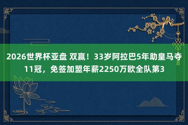2026世界杯亚盘 双赢!33岁阿拉巴5年助皇马夺11冠,免签加盟年薪2250万欧全队第3