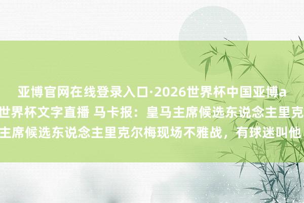 亚博官网在线登录入口·2026世界杯中国亚博app手机版入口,2026世界杯文字直播 马卡报:皇马主席候选东说念主里克尔梅现场不雅战,有球迷叫他“主席”
