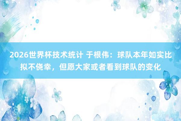 2026世界杯技术统计 于根伟：球队本年如实比拟不侥幸，但愿大家或者看到球队的变化