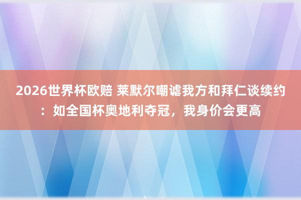2026世界杯欧赔 莱默尔嘲谑我方和拜仁谈续约：如全国杯奥地利夺冠，我身价会更高
