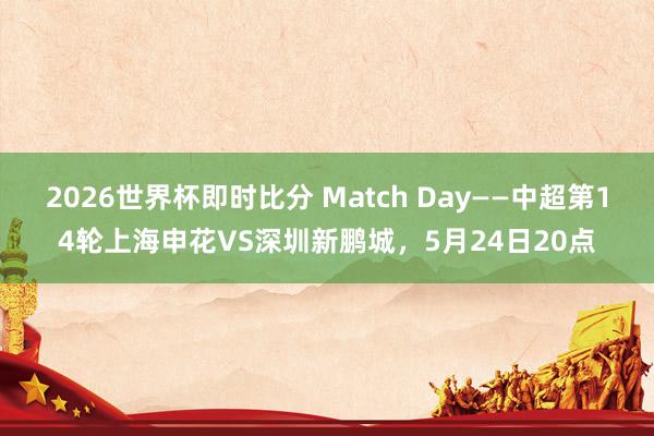 2026世界杯即时比分 Match Day——中超第14轮上海申花VS深圳新鹏城，5月24日20点