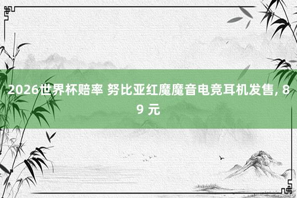 2026世界杯赔率 努比亚红魔魔音电竞耳机发售， 89 元