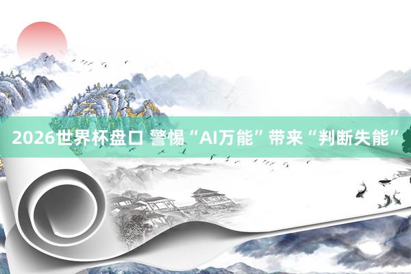 2026世界杯盘口 警惕“AI万能”带来“判断失能”