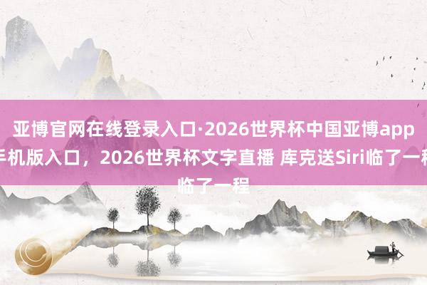 亚博官网在线登录入口·2026世界杯中国亚博app手机版入口，2026世界杯文字直播 库克送Siri临了一程