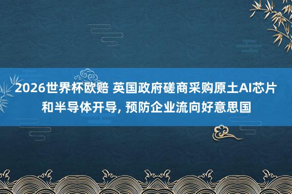 2026世界杯欧赔 英国政府磋商采购原土AI芯片和半导体开导, 预防企业流向好意思国