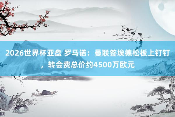 2026世界杯亚盘 罗马诺:曼联签埃德松板上钉钉,转会费总价约4500万欧元