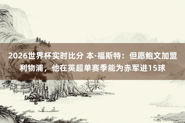 2026世界杯实时比分 本·福斯特：但愿鲍文加盟利物浦，他在英超单赛季能为赤军进15球