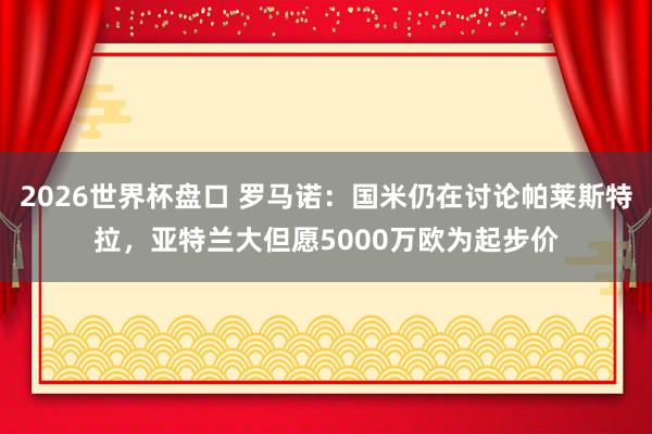 2026世界杯盘口 罗马诺：国米仍在讨论帕莱斯特拉，亚特兰大但愿5000万欧为起步价