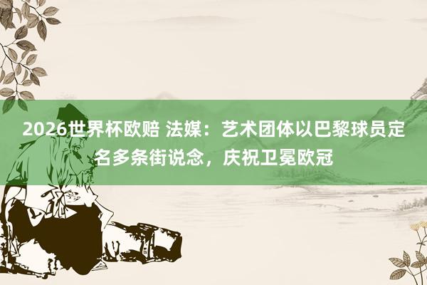2026世界杯欧赔 法媒：艺术团体以巴黎球员定名多条街说念，庆祝卫冕欧冠