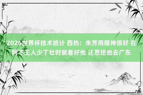 2026世界杯技术统计 西热：朱芳雨眼神很好 在阿不王人少丁壮时就看好他 还思挖他去广东