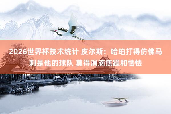 2026世界杯技术统计 皮尔斯：哈珀打得仿佛马刺是他的球队 莫得涓滴焦躁和怯怯