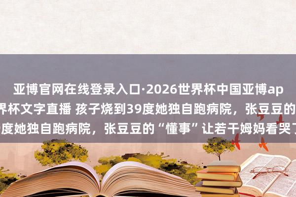亚博官网在线登录入口·2026世界杯中国亚博app手机版入口，2026世界杯文字直播 孩子烧到39度她独自跑病院，张豆豆的“懂事”让若干姆妈看哭了
